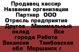 Продавец-кассир › Название организации ­ Партнер, ООО › Отрасль предприятия ­ Другое › Минимальный оклад ­ 46 000 - Все города Работа » Вакансии   . Тамбовская обл.,Моршанск г.